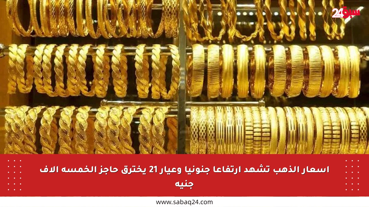 أسعار الذهب تشهد ارتفاعا جنونيا وعيار 21 يخترق حاجز الخمسة آلاف جنيه